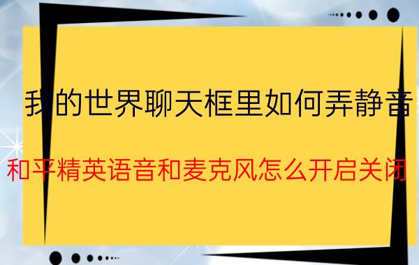 我的世界聊天框里如何弄静音 和平精英语音和麦克风怎么开启关闭？